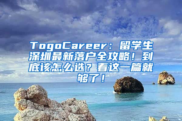 TogoCareer：留学生深圳最新落户全攻略！到底该怎么选？看这一篇就够了！