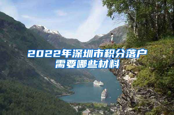 2022年深圳市积分落户需要哪些材料