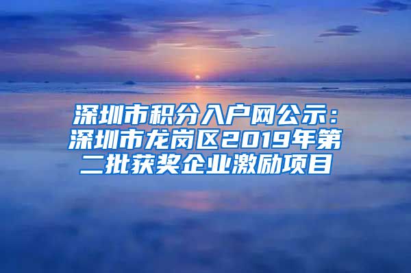 深圳市积分入户网公示：深圳市龙岗区2019年第二批获奖企业激励项目