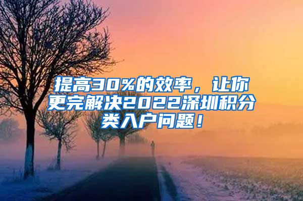提高30%的效率，让你更完解决2022深圳积分类入户问题！