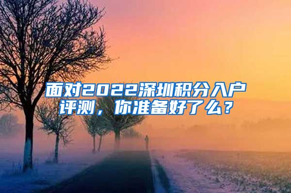 面对2022深圳积分入户评测，你准备好了么？