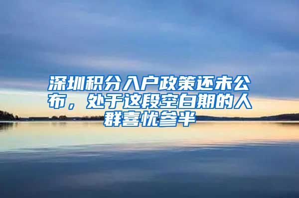 深圳积分入户政策还未公布，处于这段空白期的人群喜忧参半