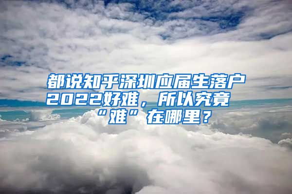 都说知乎深圳应届生落户2022好难，所以究竟“难”在哪里？