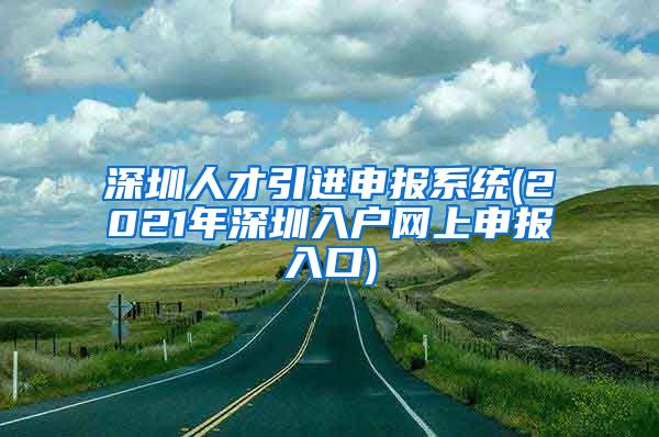 深圳人才引进申报系统(2021年深圳入户网上申报入口)