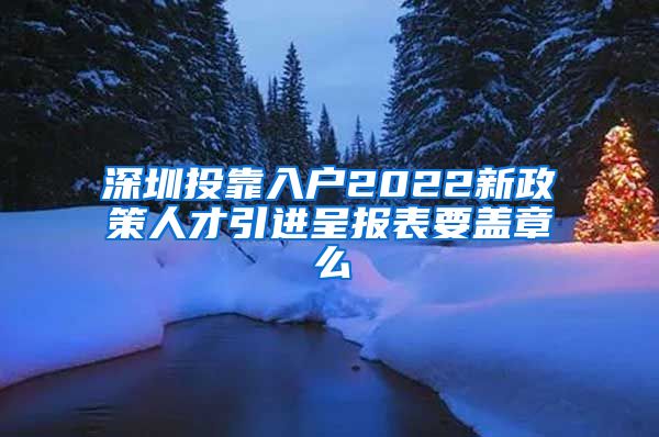 深圳投靠入户2022新政策人才引进呈报表要盖章么