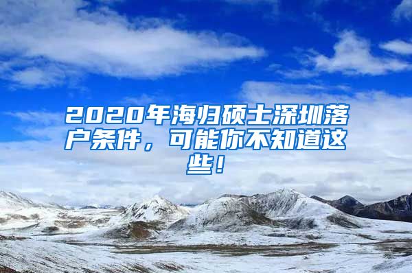 2020年海归硕士深圳落户条件，可能你不知道这些！