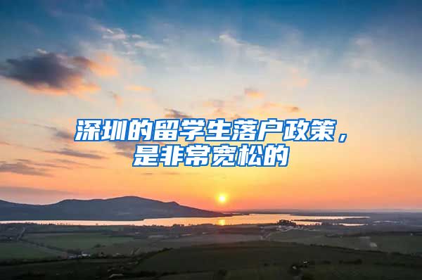 深圳的留学生落户政策，是非常宽松的