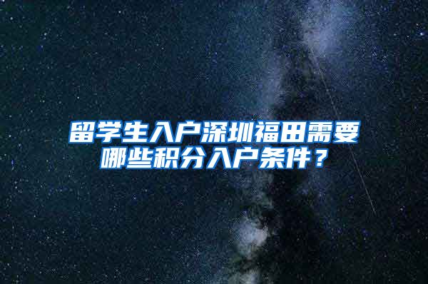 留学生入户深圳福田需要哪些积分入户条件？