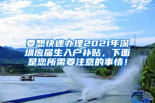 要想快速办理2021年深圳应届生入户补贴，下面是您所需要注意的事情！