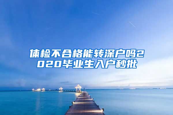 体检不合格能转深户吗2020毕业生入户秒批