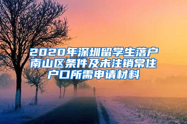 2020年深圳留学生落户南山区条件及未注销常住户口所需申请材料