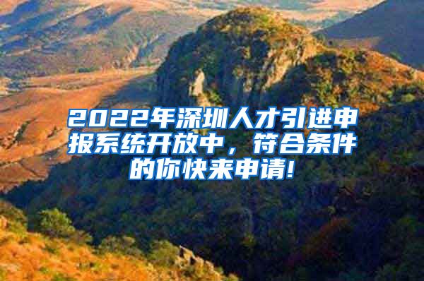 2022年深圳人才引进申报系统开放中，符合条件的你快来申请!