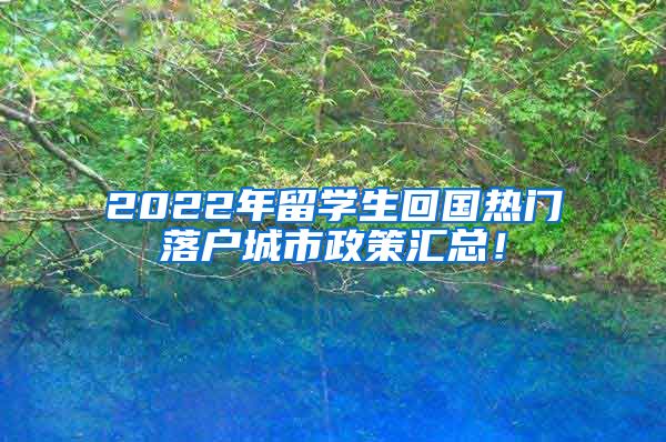 2022年留学生回国热门落户城市政策汇总！