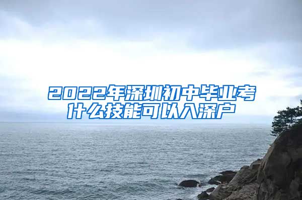 2022年深圳初中毕业考什么技能可以入深户