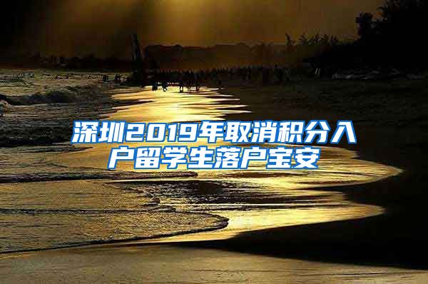 深圳2019年取消积分入户留学生落户宝安