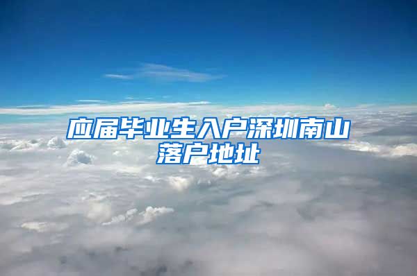 应届毕业生入户深圳南山落户地址