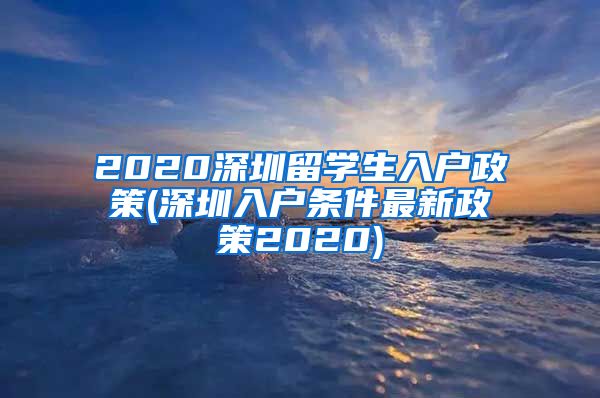 2020深圳留学生入户政策(深圳入户条件最新政策2020)