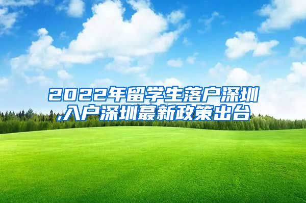 2022年留学生落户深圳,入户深圳蕞新政策出台