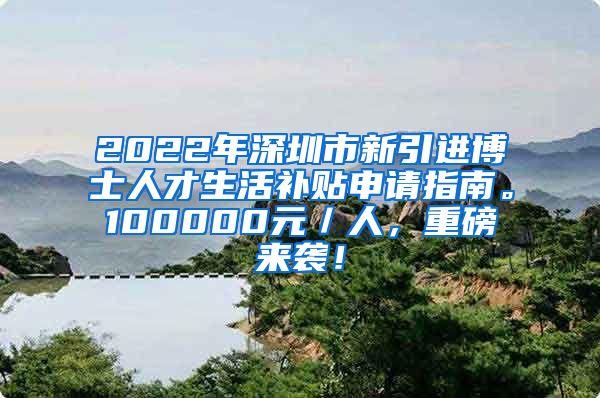 2022年深圳市新引进博士人才生活补贴申请指南。100000元／人，重磅来袭！