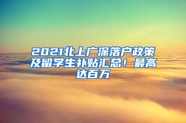 2021北上广深落户政策及留学生补贴汇总！最高达百万