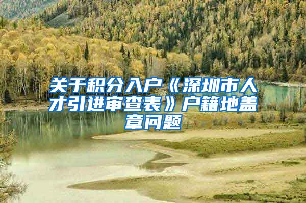 关于积分入户《深圳市人才引进审查表》户籍地盖章问题