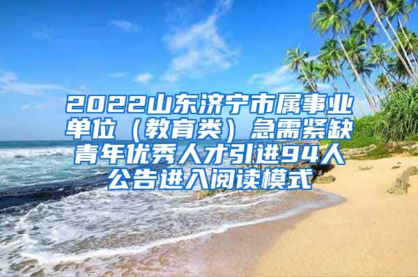 2022山东济宁市属事业单位（教育类）急需紧缺青年优秀人才引进94人公告进入阅读模式