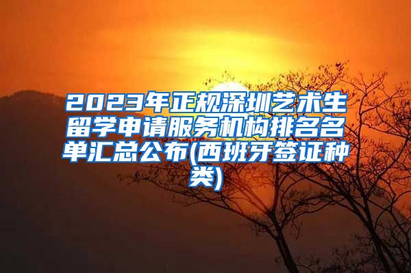 2023年正规深圳艺术生留学申请服务机构排名名单汇总公布(西班牙签证种类)