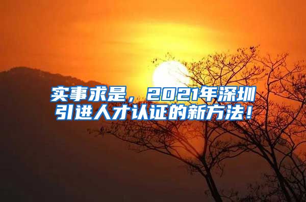 实事求是，2021年深圳引进人才认证的新方法！