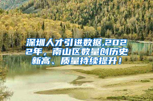 深圳人才引进数据,2022年，南山区数量创历史新高、质量持续提升！