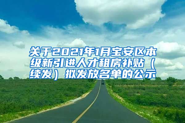 关于2021年1月宝安区本级新引进人才租房补贴（续发）拟发放名单的公示