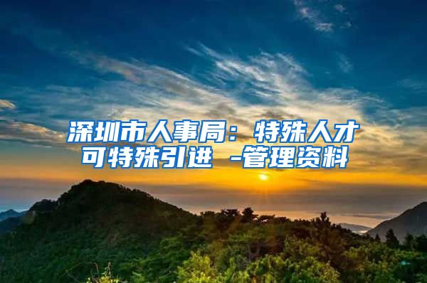 深圳市人事局：特殊人才可特殊引进 -管理资料