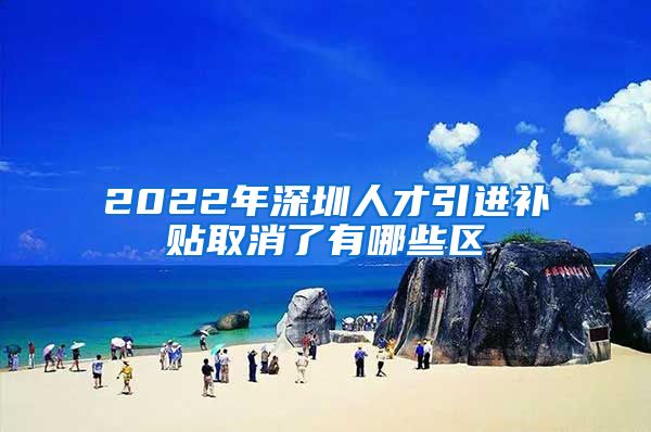 2022年深圳人才引进补贴取消了有哪些区