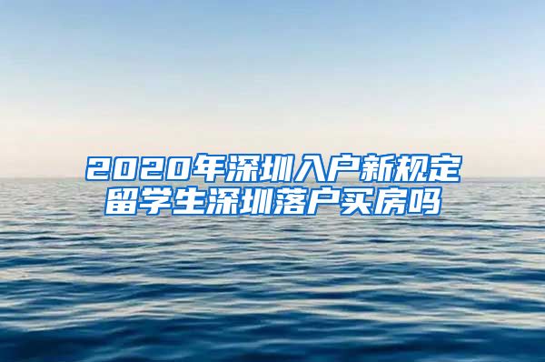 2020年深圳入户新规定留学生深圳落户买房吗