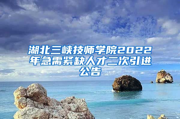 湖北三峡技师学院2022年急需紧缺人才二次引进公告