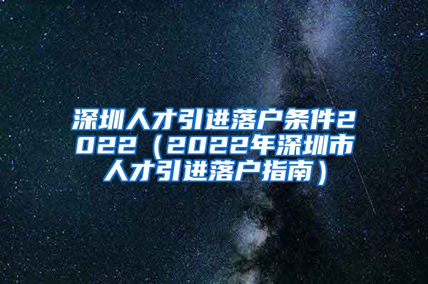 深圳人才引进落户条件2022（2022年深圳市人才引进落户指南）