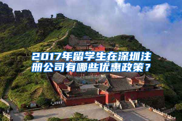 2017年留学生在深圳注册公司有哪些优惠政策？