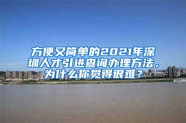 方便又简单的2021年深圳人才引进查询办理方法，为什么你觉得很难？