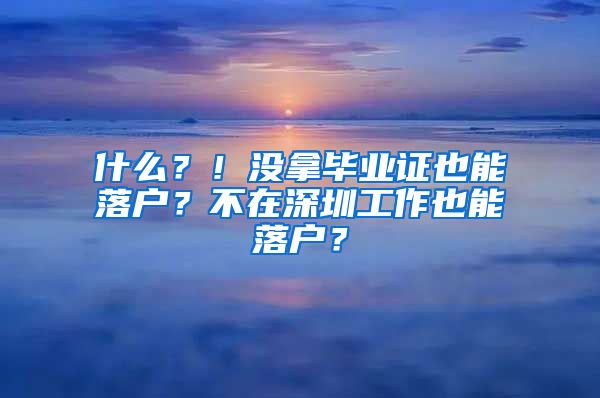 什么？！没拿毕业证也能落户？不在深圳工作也能落户？