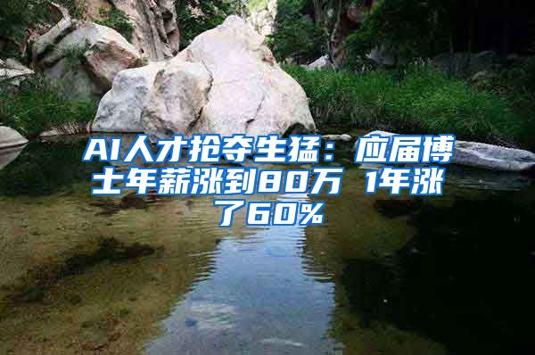 AI人才抢夺生猛：应届博士年薪涨到80万 1年涨了60%