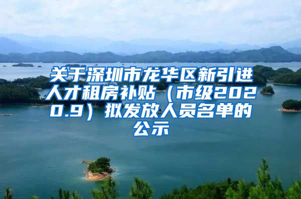 关于深圳市龙华区新引进人才租房补贴（市级2020.9）拟发放人员名单的公示