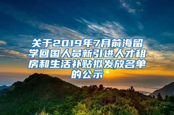 关于2019年7月前海留学回国人员新引进人才租房和生活补贴拟发放名单的公示