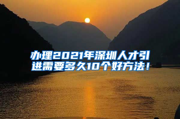 办理2021年深圳人才引进需要多久10个好方法！