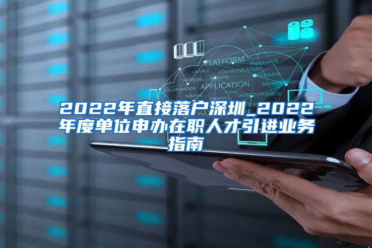 2022年直接落户深圳_2022年度单位申办在职人才引进业务指南