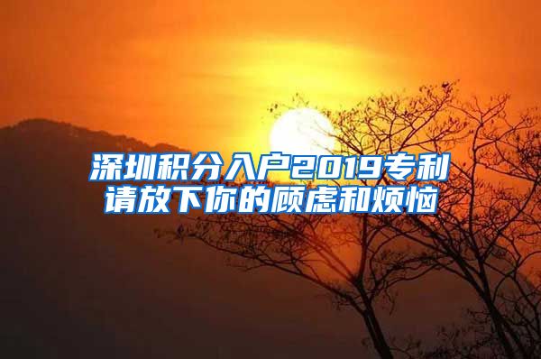 深圳积分入户2019专利请放下你的顾虑和烦恼