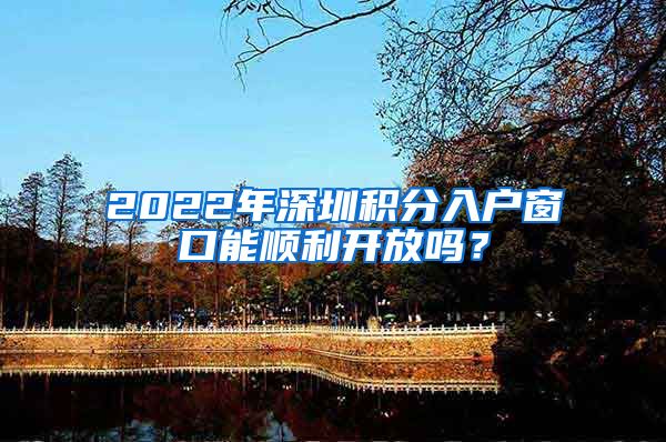 2022年深圳积分入户窗口能顺利开放吗？