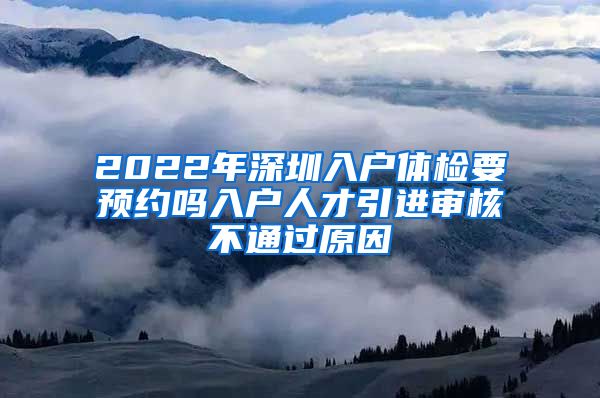 2022年深圳入户体检要预约吗入户人才引进审核不通过原因