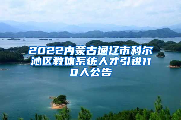 2022内蒙古通辽市科尔沁区教体系统人才引进110人公告