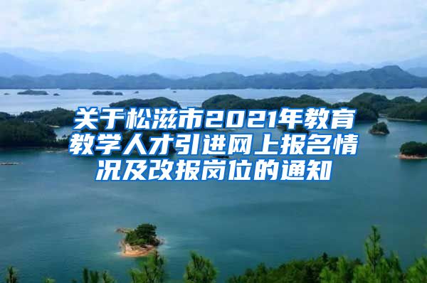 关于松滋市2021年教育教学人才引进网上报名情况及改报岗位的通知