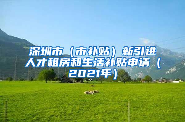 深圳市（市补贴）新引进人才租房和生活补贴申请（2021年）