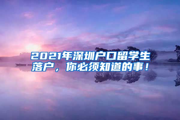 2021年深圳户口留学生落户，你必须知道的事！